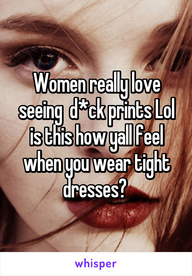 Women really love seeing  d*ck prints Lol is this how yall feel when you wear tight dresses? 