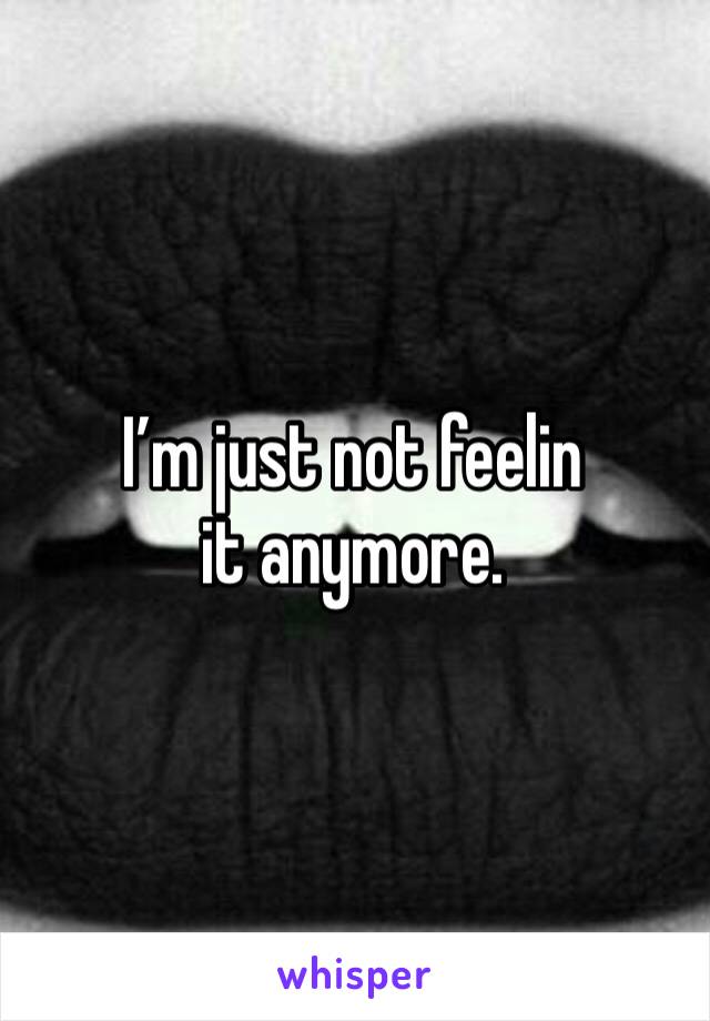 I’m just not feelin it anymore. 