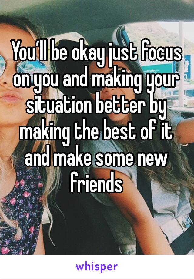 You’ll be okay just focus on you and making your situation better by making the best of it and make some new friends 