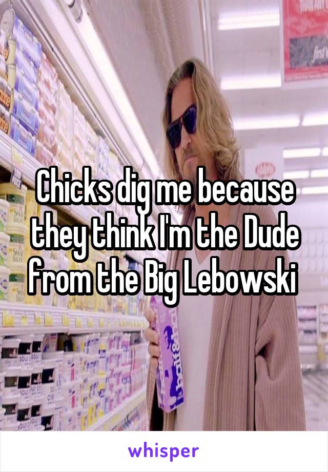 Chicks dig me because they think I'm the Dude from the Big Lebowski 