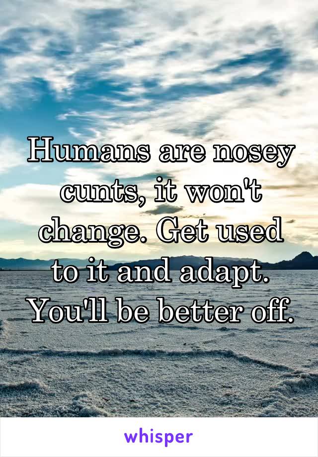 Humans are nosey cunts, it won't change. Get used to it and adapt. You'll be better off.
