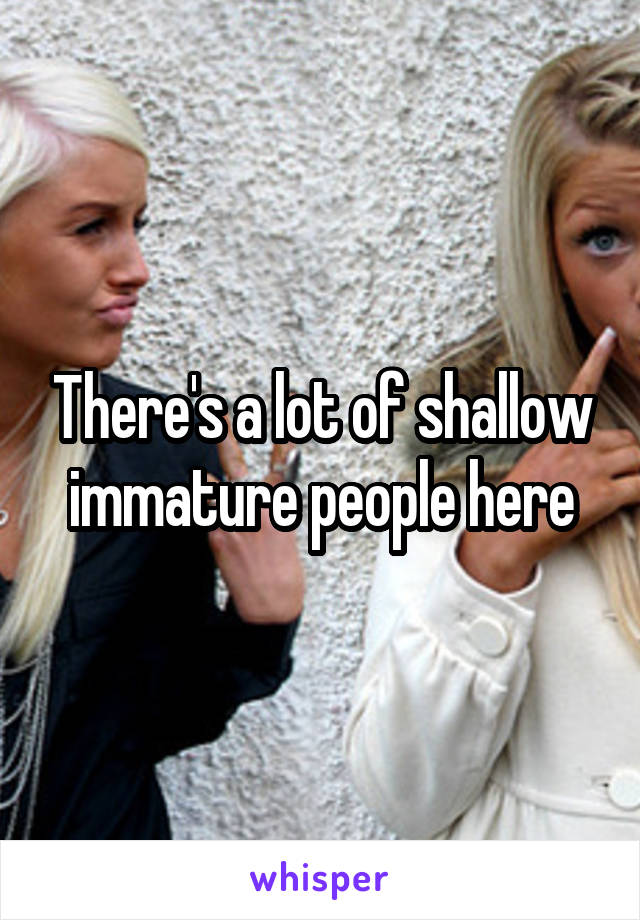 There's a lot of shallow immature people here