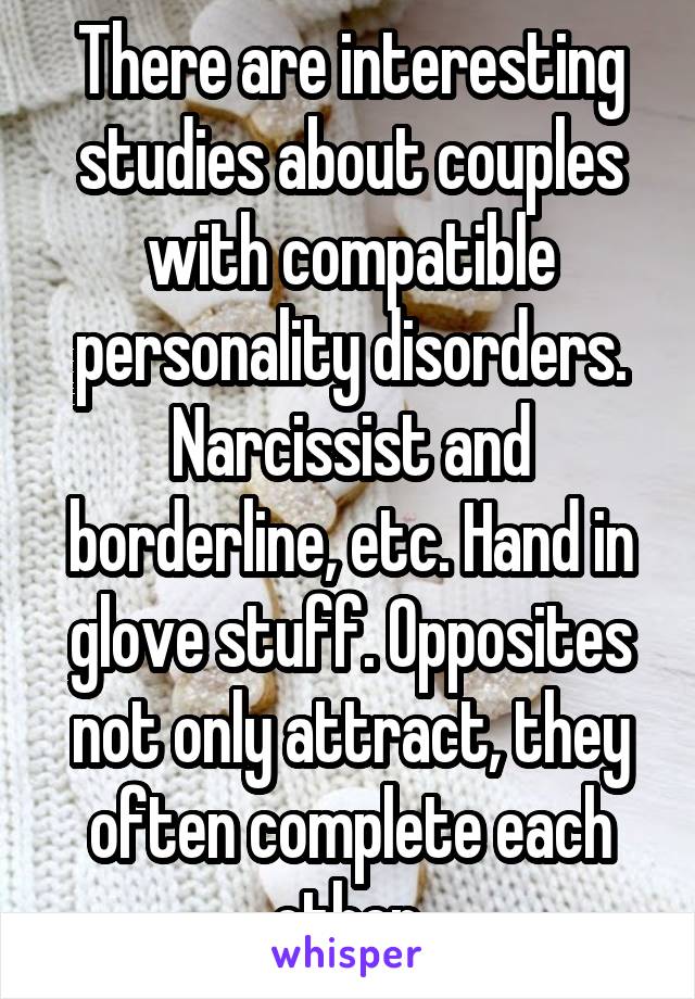 There are interesting studies about couples with compatible personality disorders. Narcissist and borderline, etc. Hand in glove stuff. Opposites not only attract, they often complete each other.