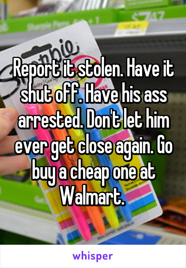 Report it stolen. Have it shut off. Have his ass arrested. Don't let him ever get close again. Go buy a cheap one at Walmart. 