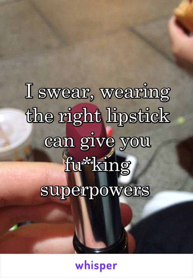 I swear, wearing the right lipstick can give you fu*king superpowers 