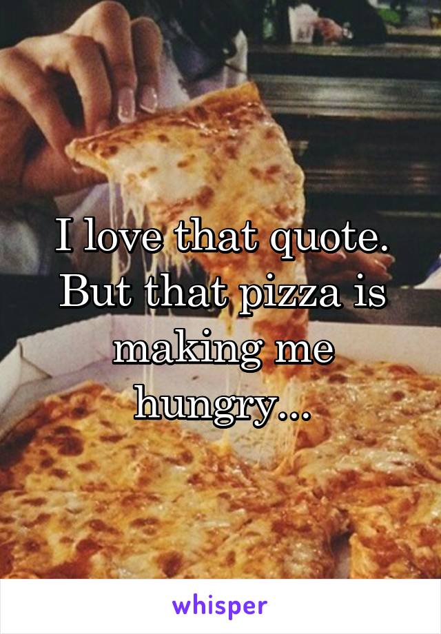 I love that quote. But that pizza is making me hungry...