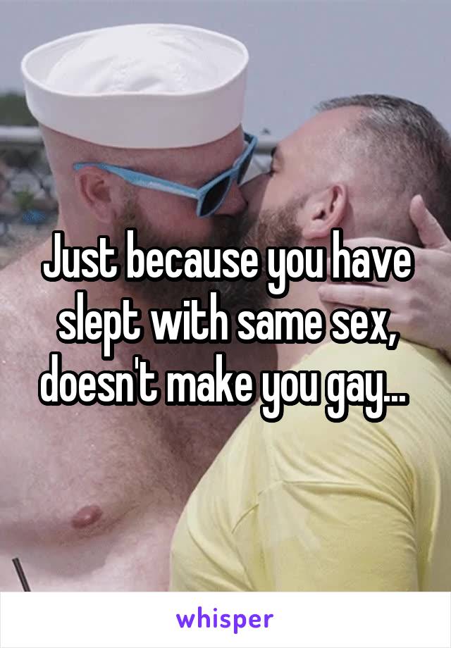 Just because you have slept with same sex, doesn't make you gay... 