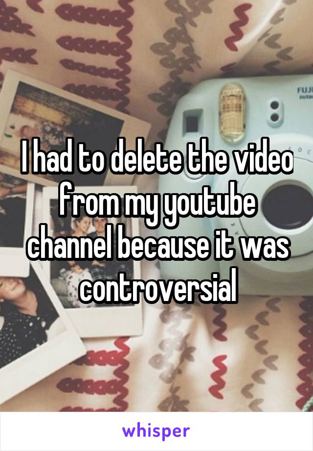 I had to delete the video from my youtube channel because it was controversial