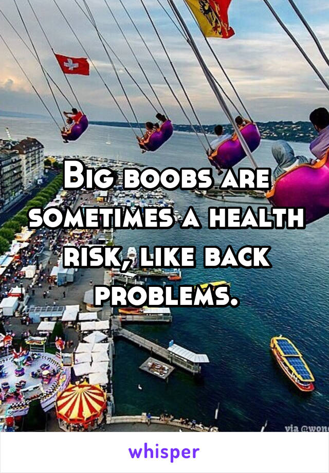 Big boobs are sometimes a health risk, like back problems.