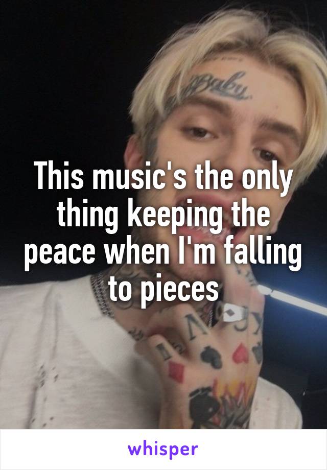 This music's the only thing keeping the peace when I'm falling to pieces