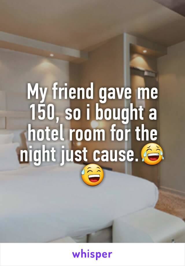 My friend gave me 150, so i bought a hotel room for the night just cause.😂😅