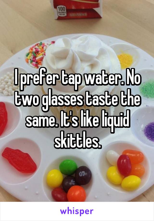 I prefer tap water. No two glasses taste the same. It's like liquid skittles.