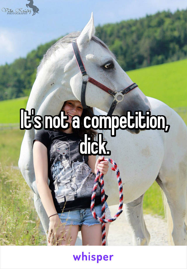 It's not a competition, dick.