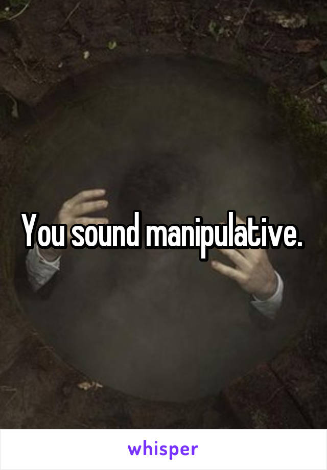 You sound manipulative. 