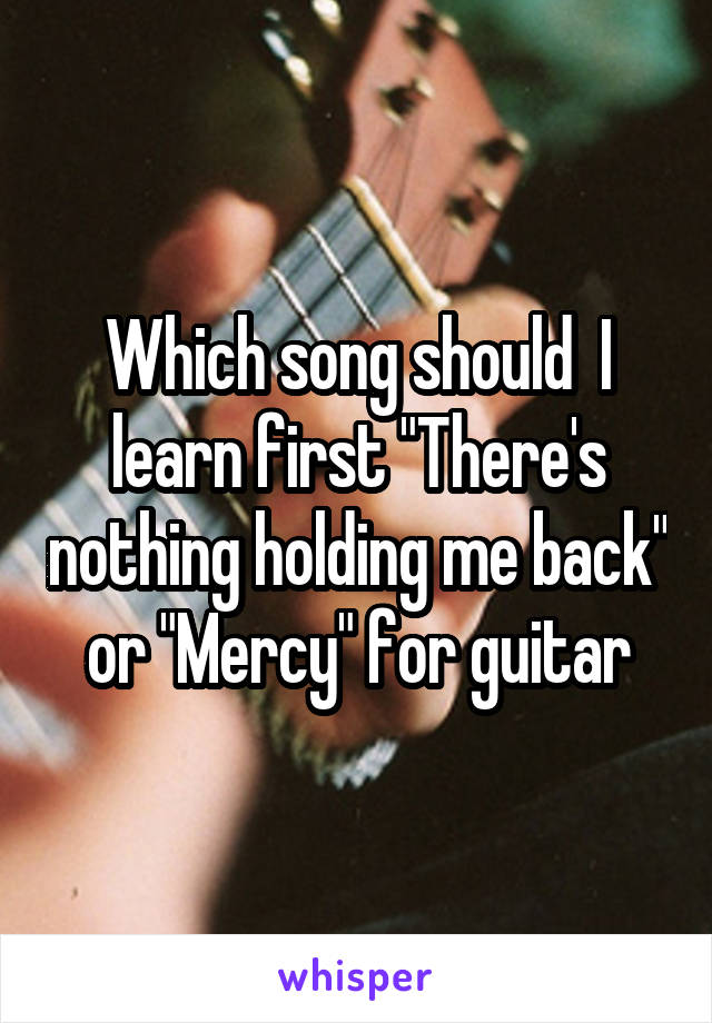 Which song should  I learn first "There's nothing holding me back" or "Mercy" for guitar