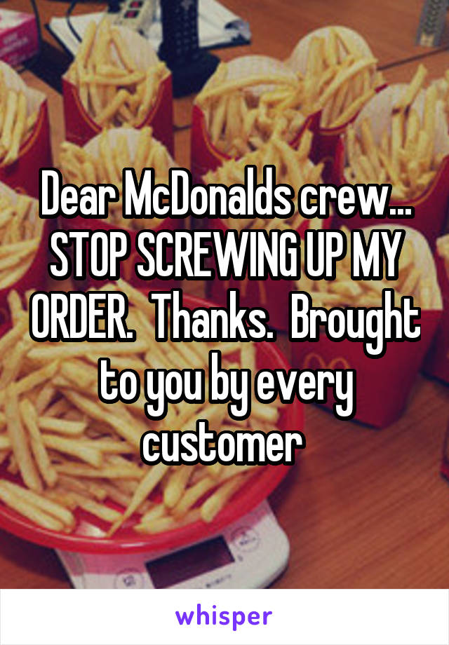 Dear McDonalds crew... STOP SCREWING UP MY ORDER.  Thanks.  Brought to you by every customer 