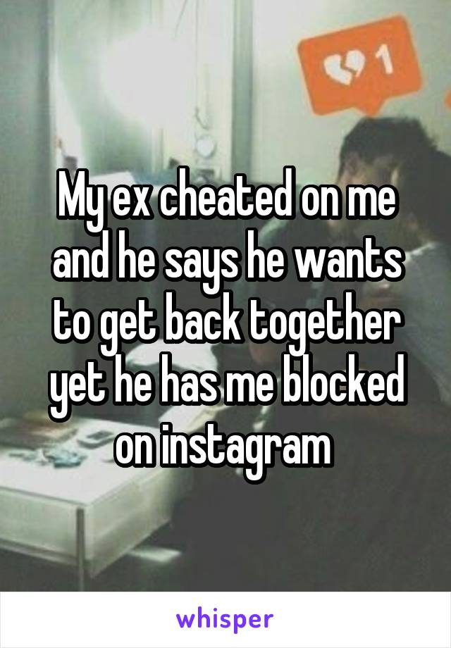 My ex cheated on me and he says he wants to get back together yet he has me blocked on instagram 