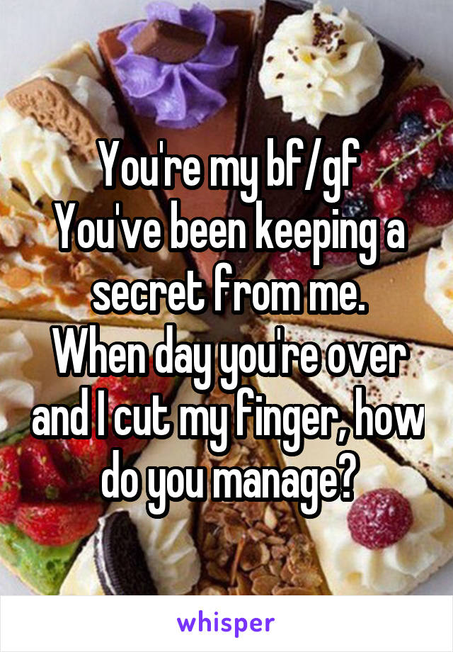 You're my bf/gf
You've been keeping a secret from me.
When day you're over and I cut my finger, how do you manage?