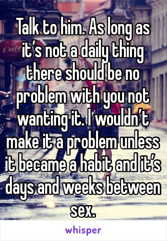 Talk to him. As long as it’s not a daily thing there should be no problem with you not wanting it. I wouldn’t make it a problem unless it became a habit and it’s days and weeks between sex. 