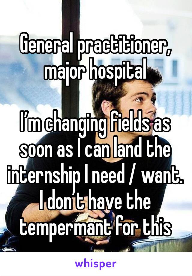 General practitioner, major hospital 

I’m changing fields as soon as I can land the internship I need / want. I don’t have the tempermant for this 