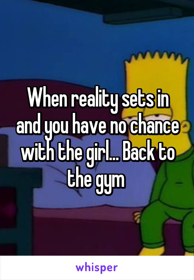 When reality sets in and you have no chance with the girl... Back to the gym 