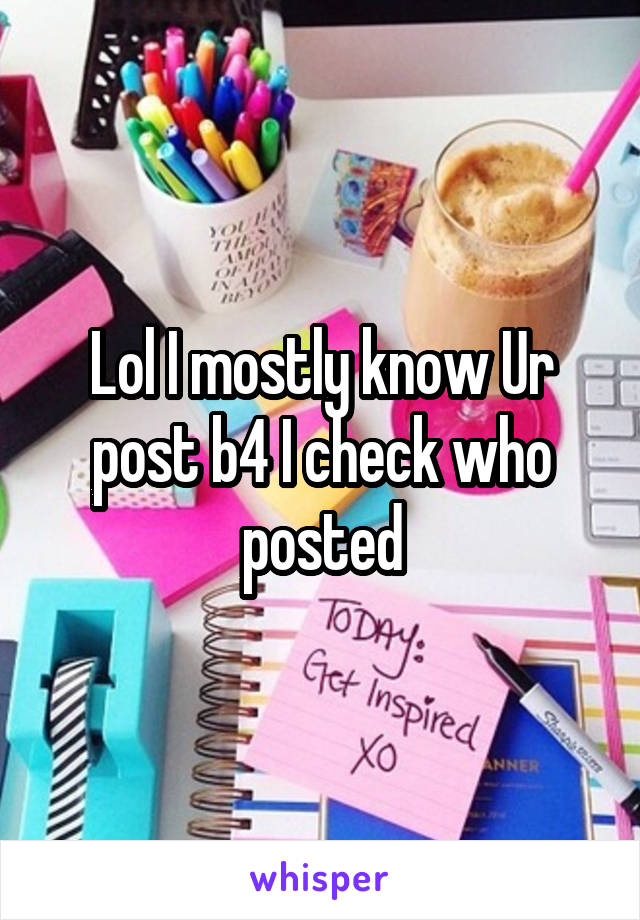 Lol I mostly know Ur post b4 I check who posted