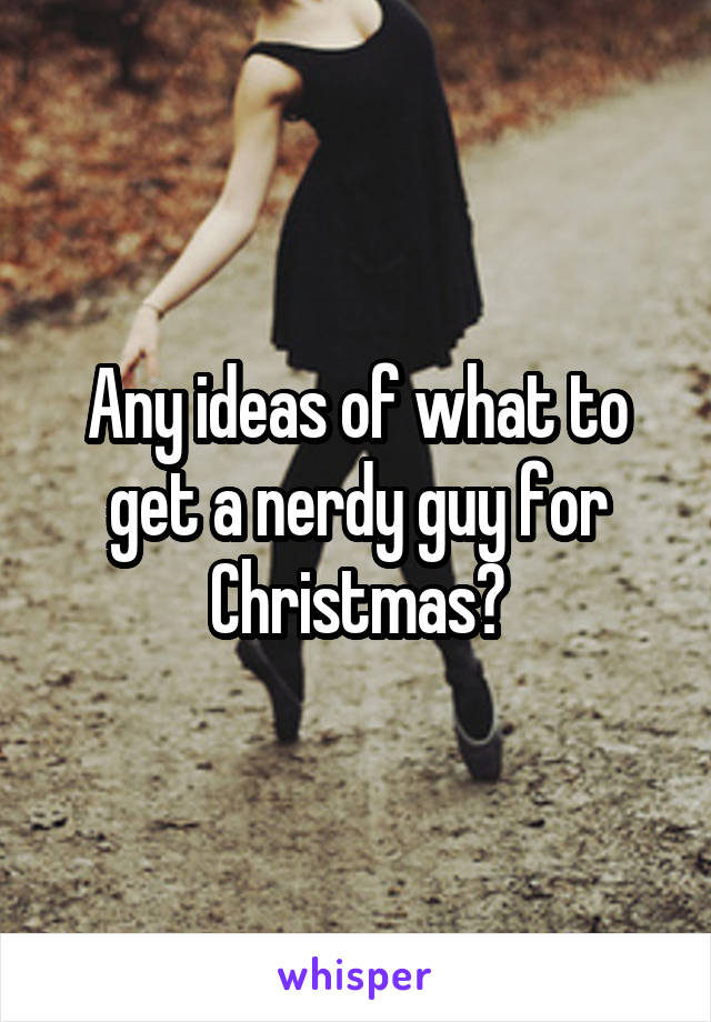Any ideas of what to get a nerdy guy for Christmas?