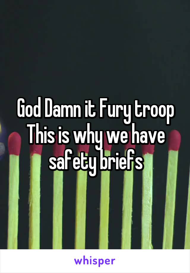 God Damn it Fury troop This is why we have safety briefs