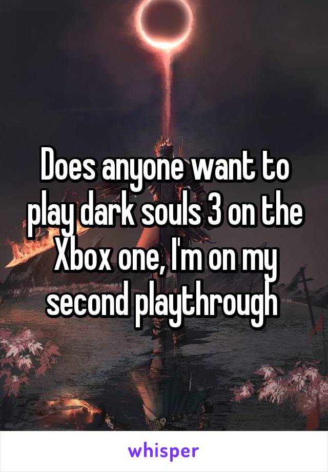Does anyone want to play dark souls 3 on the Xbox one, I'm on my second playthrough 