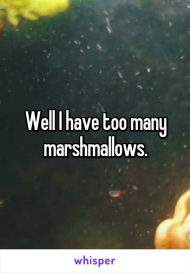 Well I have too many marshmallows.