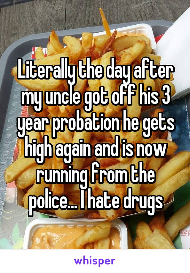 Literally the day after my uncle got off his 3 year probation he gets high again and is now running from the police... I hate drugs