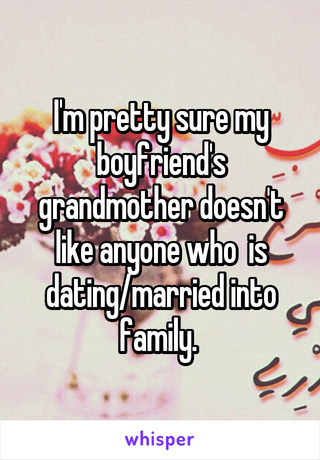I'm pretty sure my boyfriend's grandmother doesn't like anyone who  is dating/married into family. 