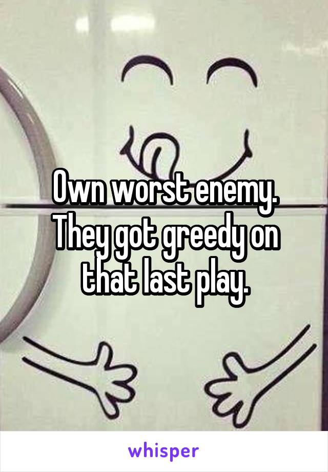 Own worst enemy. They got greedy on that last play.
