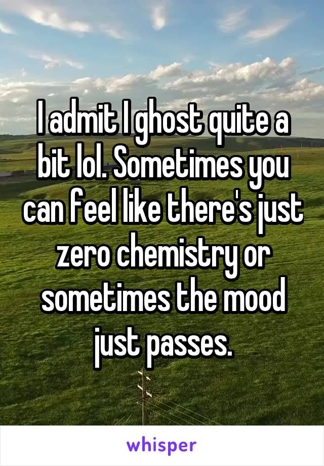 I admit I ghost quite a bit lol. Sometimes you can feel like there's just zero chemistry or sometimes the mood just passes.
