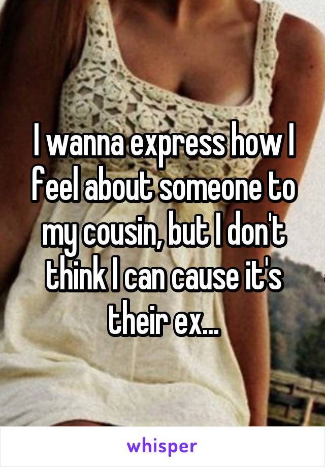 I wanna express how I feel about someone to my cousin, but I don't think I can cause it's their ex...