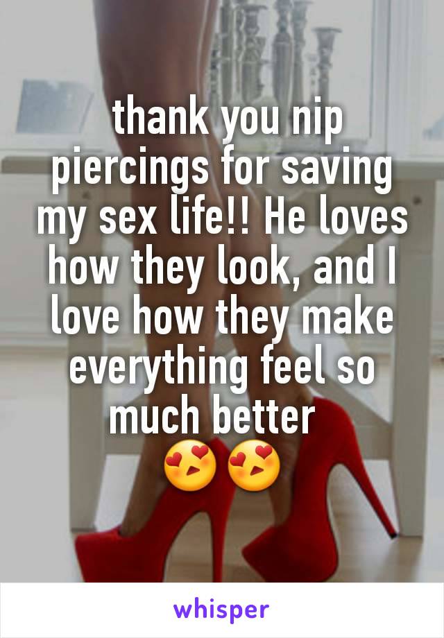  thank you nip piercings for saving my sex life!! He loves how they look, and I love how they make everything feel so much better  
😍😍