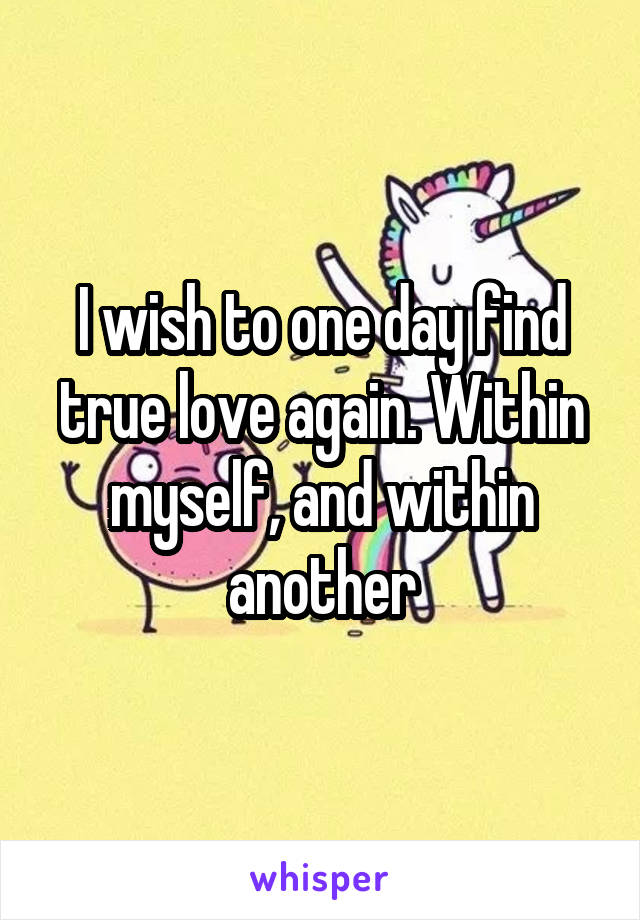 I wish to one day find true love again. Within myself, and within another
