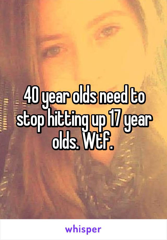 40 year olds need to stop hitting up 17 year olds. Wtf. 