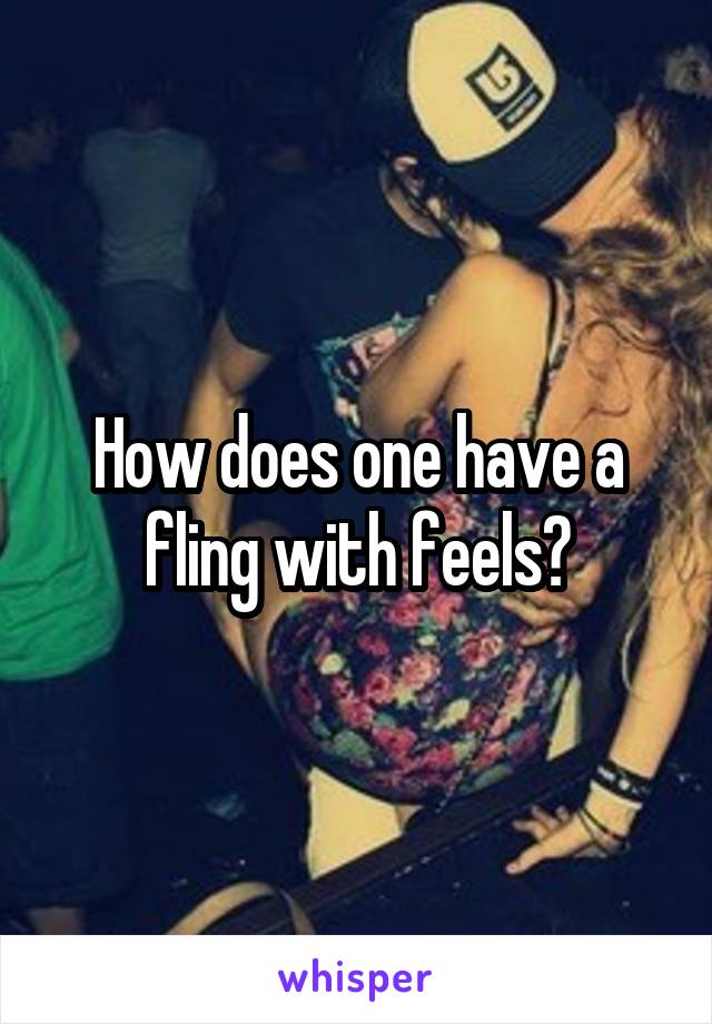 How does one have a fling with feels?