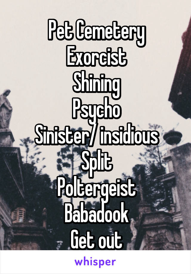 Pet Cemetery
Exorcist
Shining
Psycho
Sinister/ insidious
Split
Poltergeist
Babadook
Get out