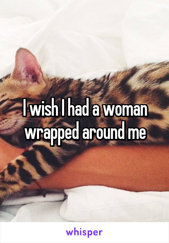 I wish I had a woman wrapped around me