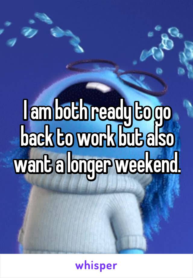 I am both ready to go back to work but also want a longer weekend.