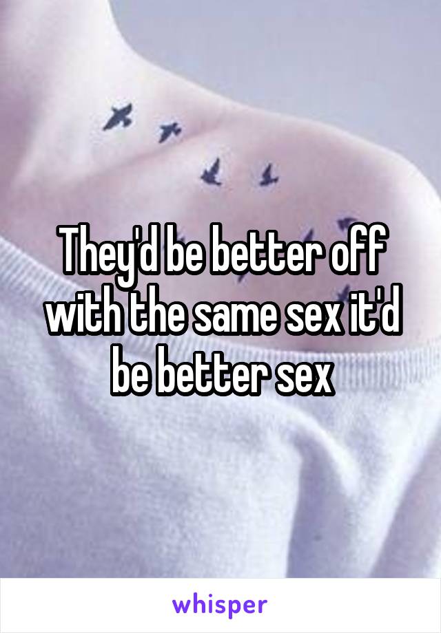 They'd be better off with the same sex it'd be better sex