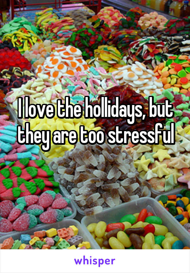 I love the hollidays, but they are too stressful
