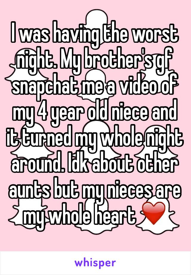 I was having the worst night. My brother's gf snapchat me a video of my 4 year old niece and it turned my whole night around. Idk about other aunts but my nieces are my whole heart ❤️