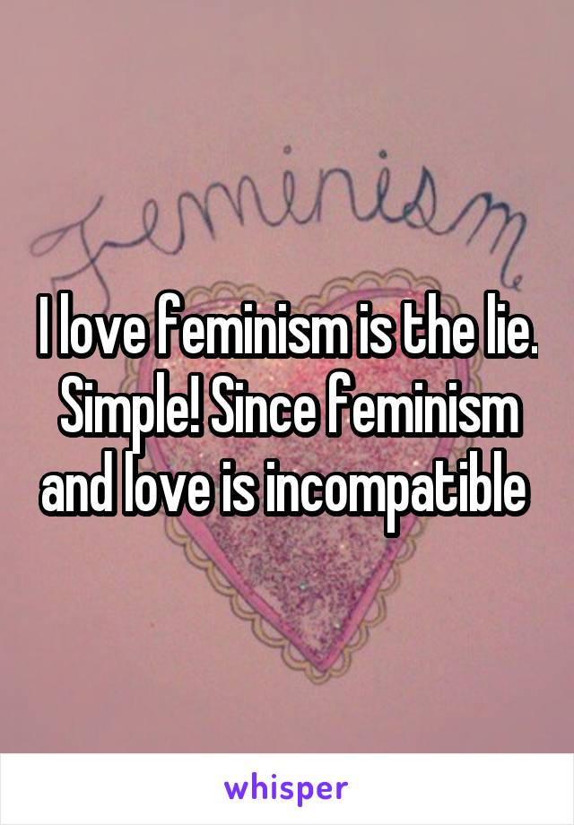 I love feminism is the lie. Simple! Since feminism and love is incompatible 
