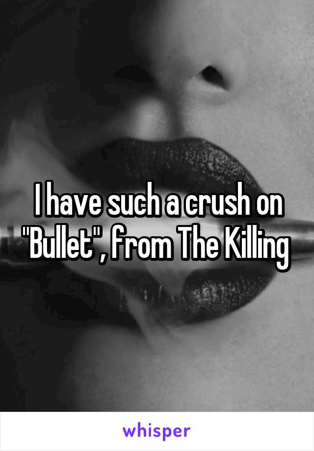 I have such a crush on "Bullet", from The Killing 