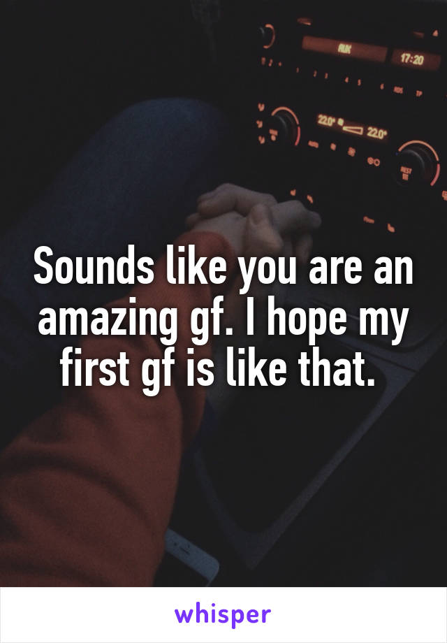 Sounds like you are an amazing gf. I hope my first gf is like that. 