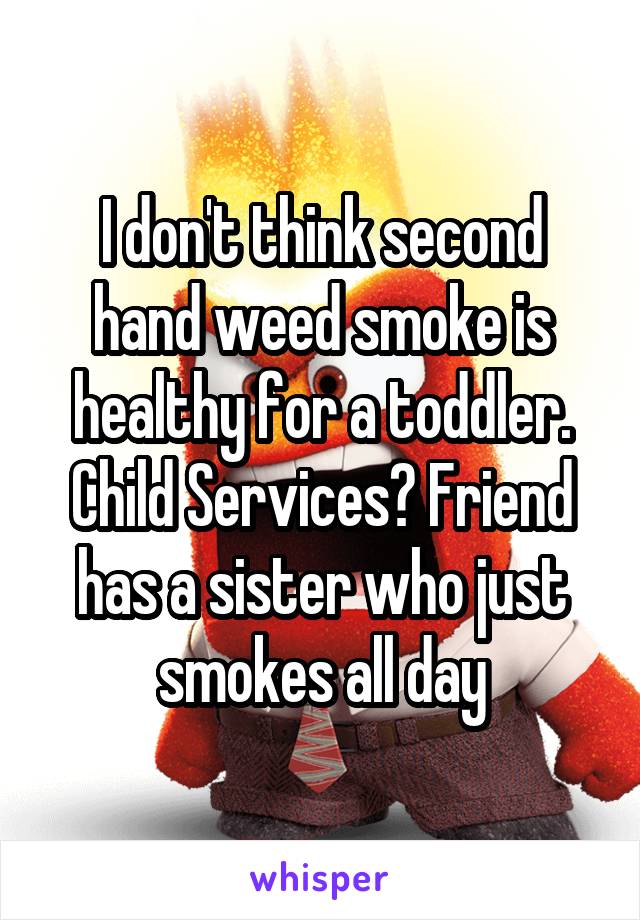 I don't think second hand weed smoke is healthy for a toddler. Child Services? Friend has a sister who just smokes all day