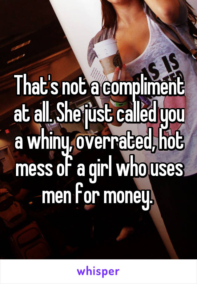 That's not a compliment at all. She just called you a whiny, overrated, hot mess of a girl who uses men for money. 